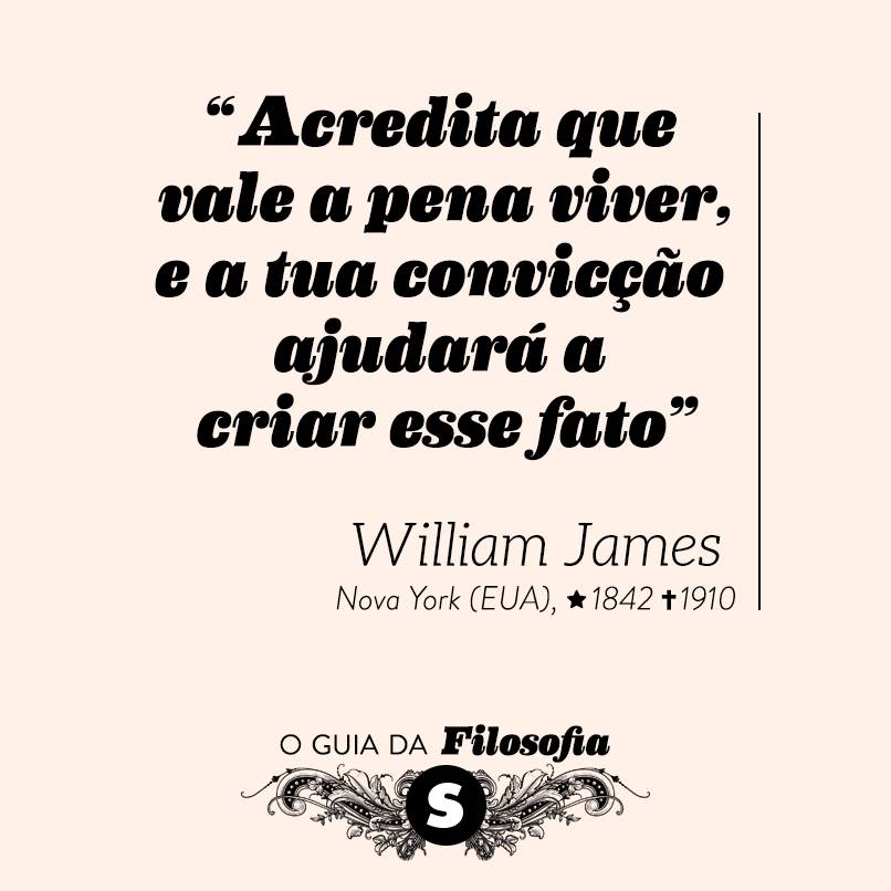 “Acredita que vale a pena viver, e a tua convicção ajudará a criar esse fato”, William James “Acredita que vale a pena viver, e a tua convicção ajudará a criar esse fato”, William James